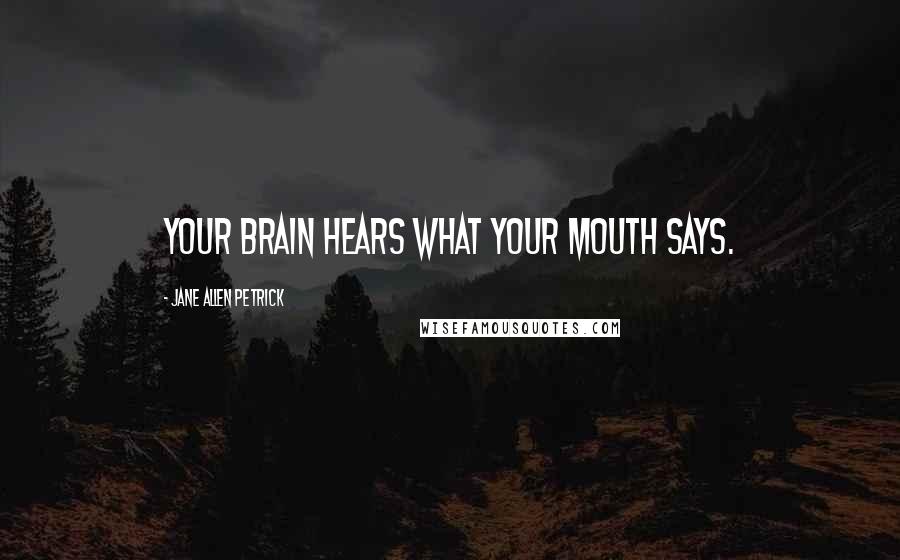 Jane Allen Petrick Quotes: Your brain hears what your mouth says.