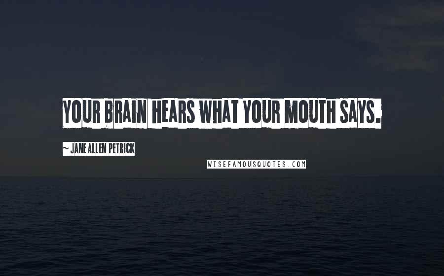 Jane Allen Petrick Quotes: Your brain hears what your mouth says.