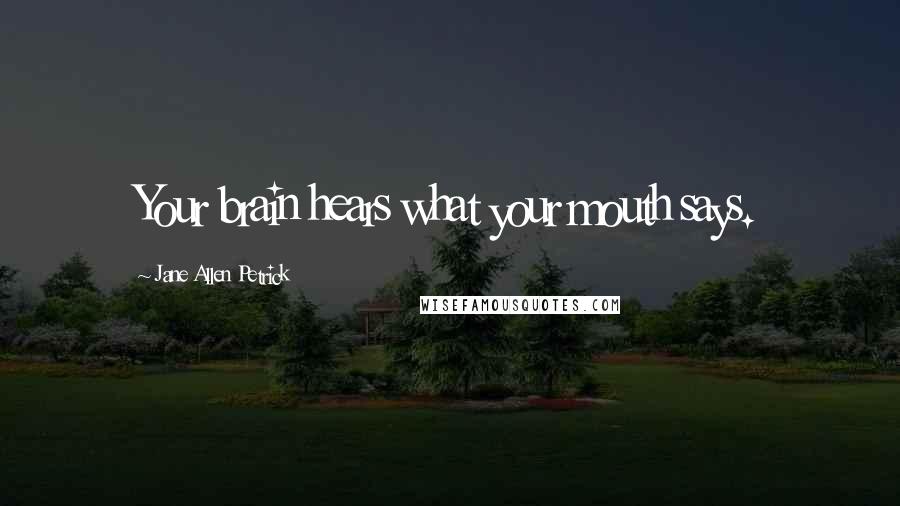 Jane Allen Petrick Quotes: Your brain hears what your mouth says.