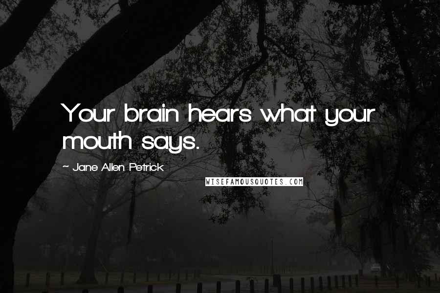 Jane Allen Petrick Quotes: Your brain hears what your mouth says.