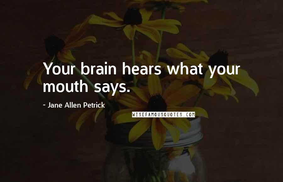 Jane Allen Petrick Quotes: Your brain hears what your mouth says.