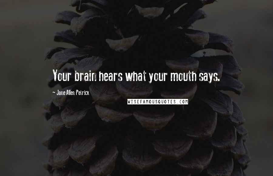 Jane Allen Petrick Quotes: Your brain hears what your mouth says.