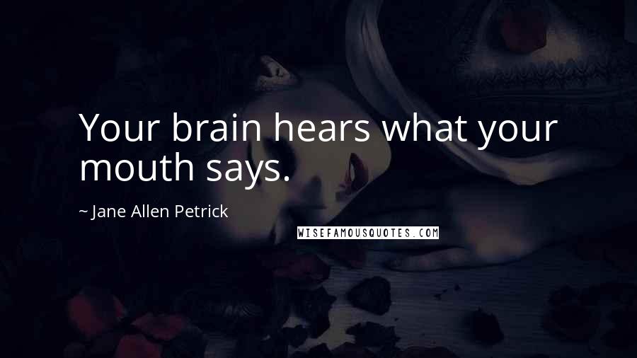 Jane Allen Petrick Quotes: Your brain hears what your mouth says.