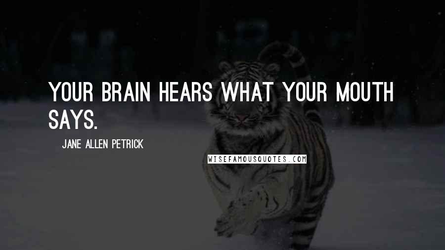 Jane Allen Petrick Quotes: Your brain hears what your mouth says.