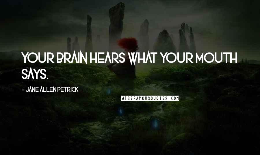 Jane Allen Petrick Quotes: Your brain hears what your mouth says.