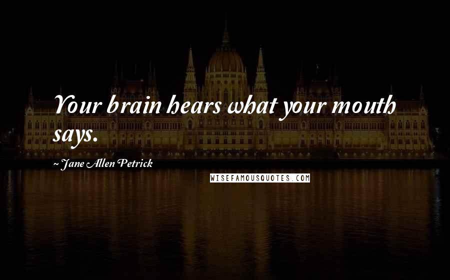 Jane Allen Petrick Quotes: Your brain hears what your mouth says.