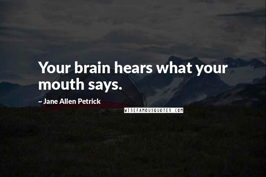 Jane Allen Petrick Quotes: Your brain hears what your mouth says.