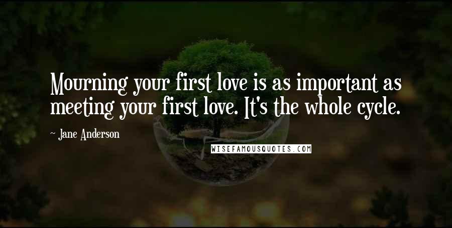 Jane Anderson Quotes: Mourning your first love is as important as meeting your first love. It's the whole cycle.