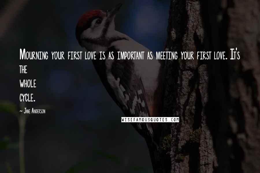 Jane Anderson Quotes: Mourning your first love is as important as meeting your first love. It's the whole cycle.