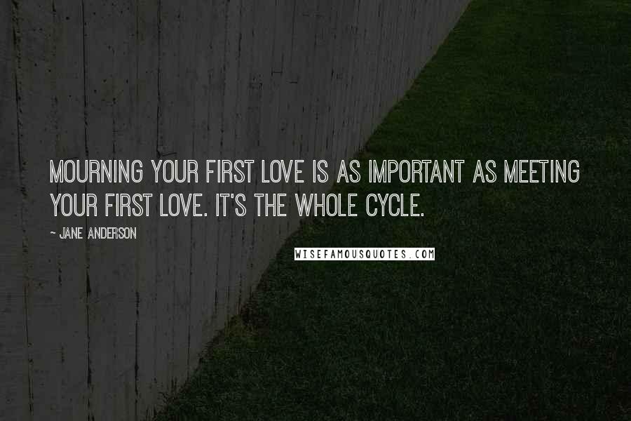 Jane Anderson Quotes: Mourning your first love is as important as meeting your first love. It's the whole cycle.