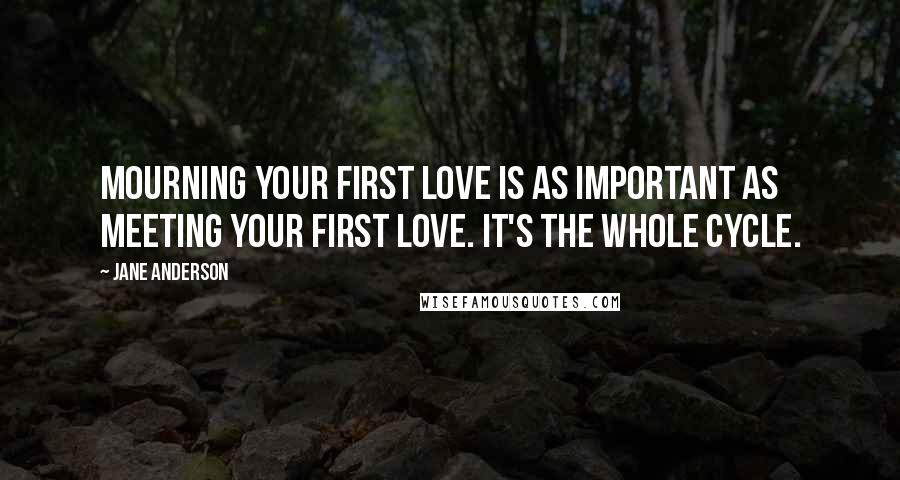 Jane Anderson Quotes: Mourning your first love is as important as meeting your first love. It's the whole cycle.