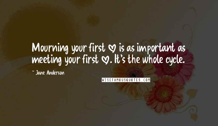 Jane Anderson Quotes: Mourning your first love is as important as meeting your first love. It's the whole cycle.