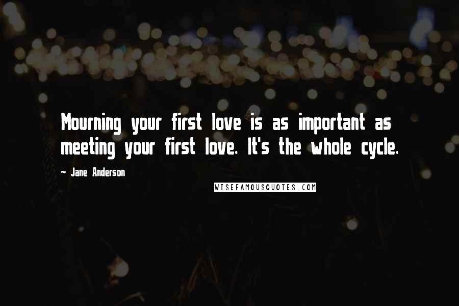 Jane Anderson Quotes: Mourning your first love is as important as meeting your first love. It's the whole cycle.