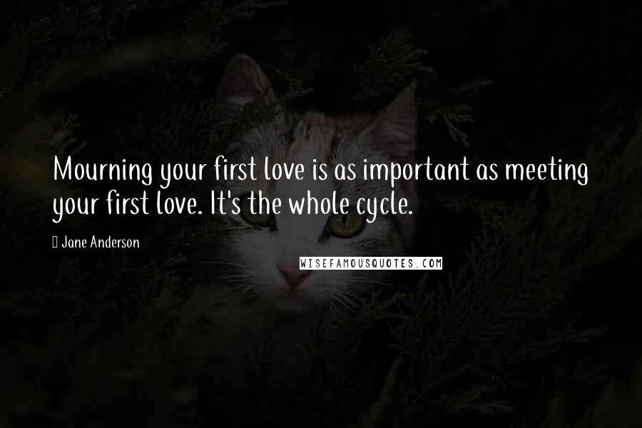 Jane Anderson Quotes: Mourning your first love is as important as meeting your first love. It's the whole cycle.