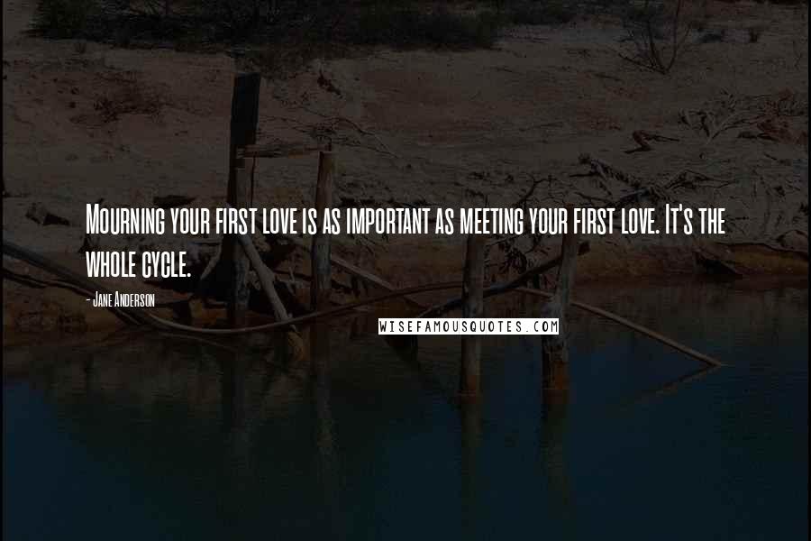 Jane Anderson Quotes: Mourning your first love is as important as meeting your first love. It's the whole cycle.