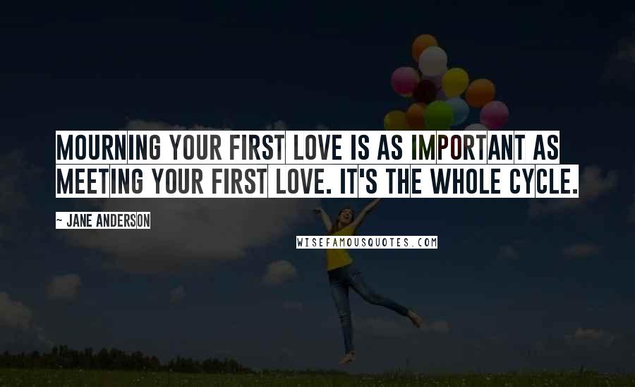 Jane Anderson Quotes: Mourning your first love is as important as meeting your first love. It's the whole cycle.