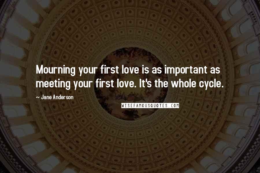 Jane Anderson Quotes: Mourning your first love is as important as meeting your first love. It's the whole cycle.