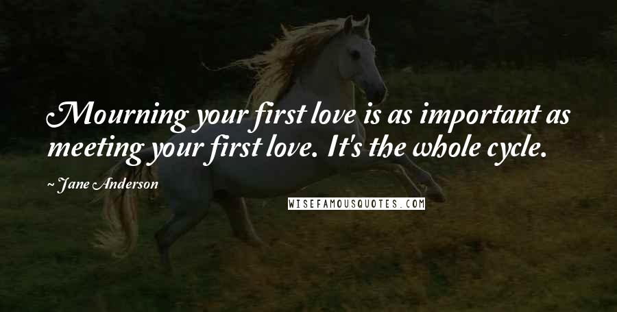 Jane Anderson Quotes: Mourning your first love is as important as meeting your first love. It's the whole cycle.