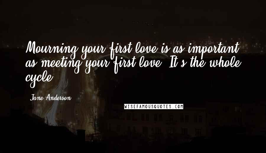 Jane Anderson Quotes: Mourning your first love is as important as meeting your first love. It's the whole cycle.