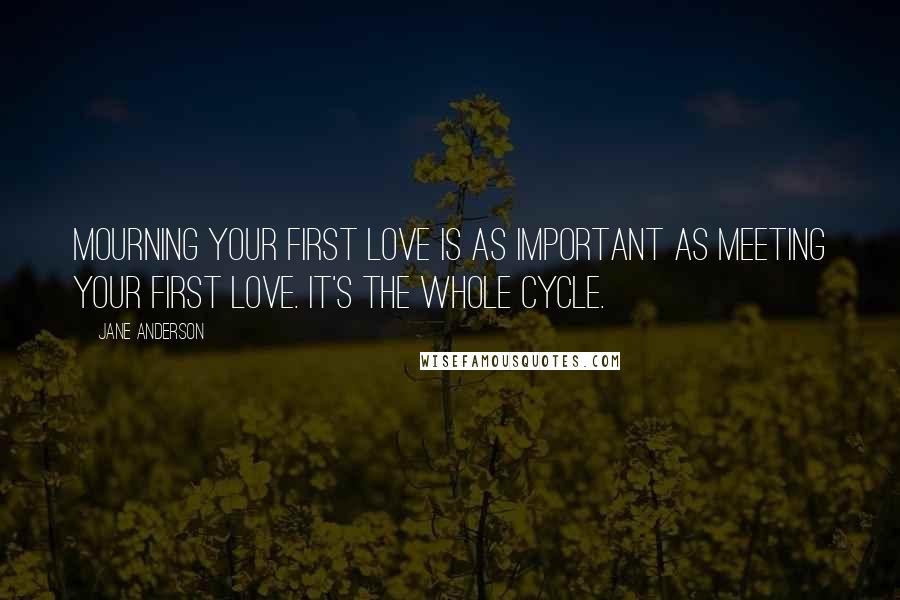 Jane Anderson Quotes: Mourning your first love is as important as meeting your first love. It's the whole cycle.