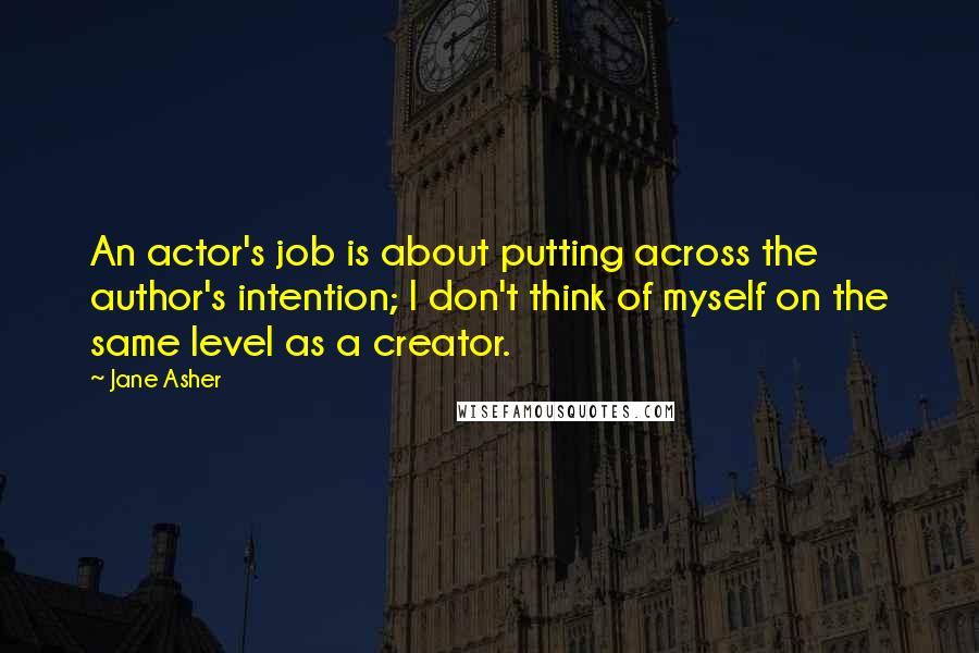 Jane Asher Quotes: An actor's job is about putting across the author's intention; I don't think of myself on the same level as a creator.