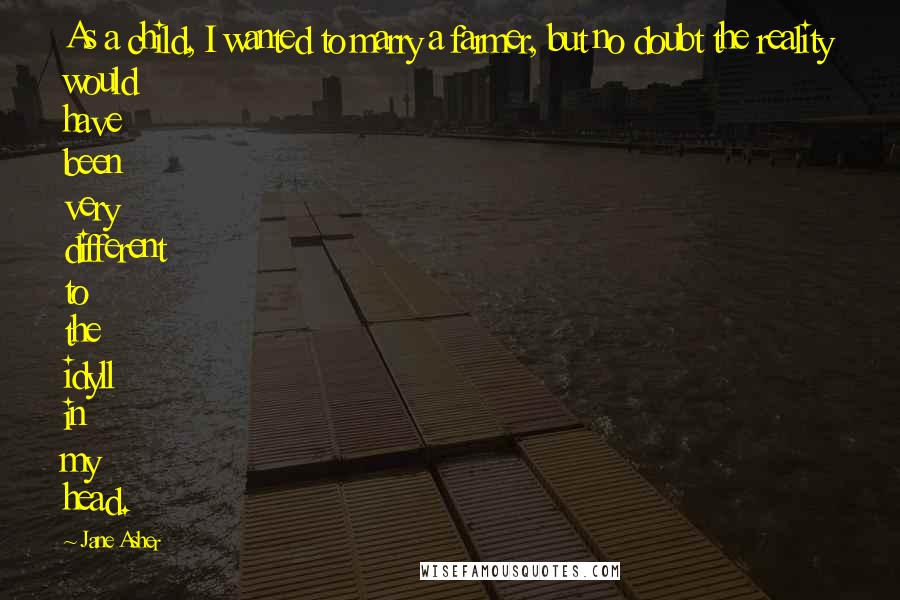 Jane Asher Quotes: As a child, I wanted to marry a farmer, but no doubt the reality would have been very different to the idyll in my head.