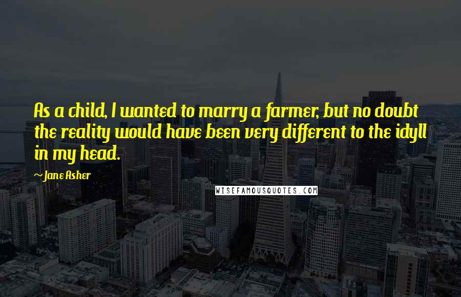 Jane Asher Quotes: As a child, I wanted to marry a farmer, but no doubt the reality would have been very different to the idyll in my head.