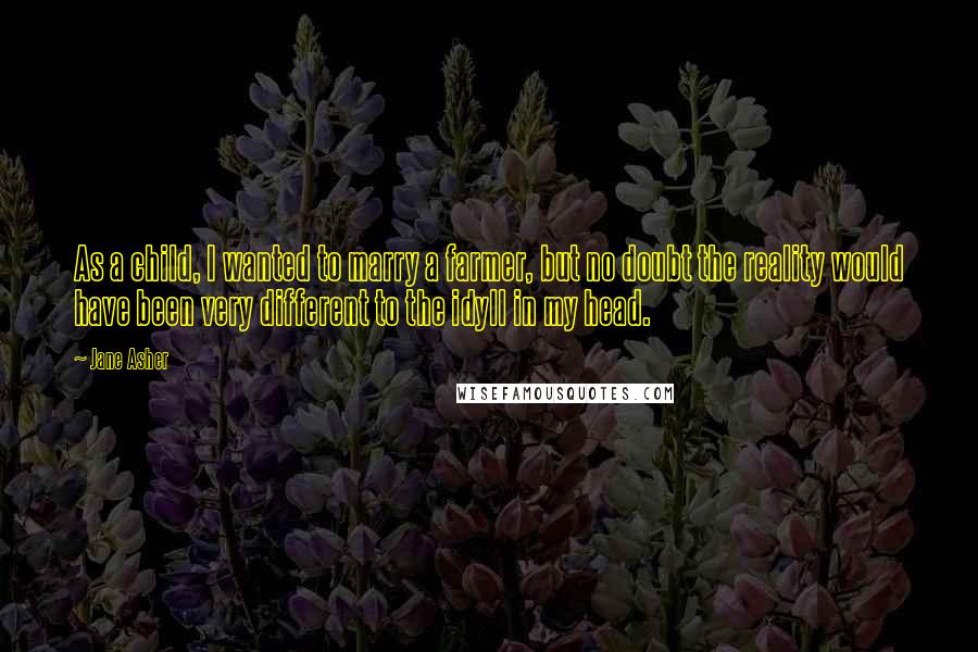 Jane Asher Quotes: As a child, I wanted to marry a farmer, but no doubt the reality would have been very different to the idyll in my head.