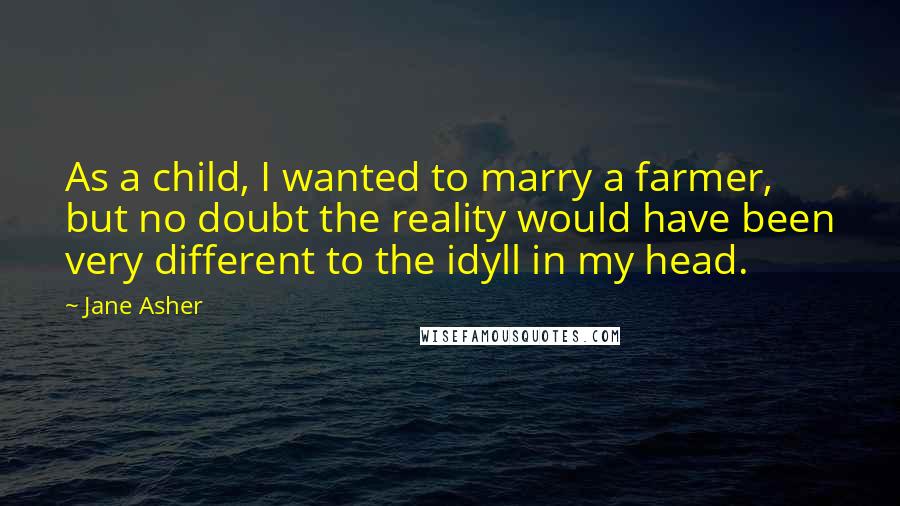 Jane Asher Quotes: As a child, I wanted to marry a farmer, but no doubt the reality would have been very different to the idyll in my head.