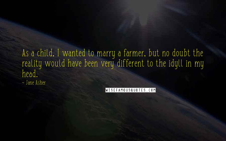 Jane Asher Quotes: As a child, I wanted to marry a farmer, but no doubt the reality would have been very different to the idyll in my head.