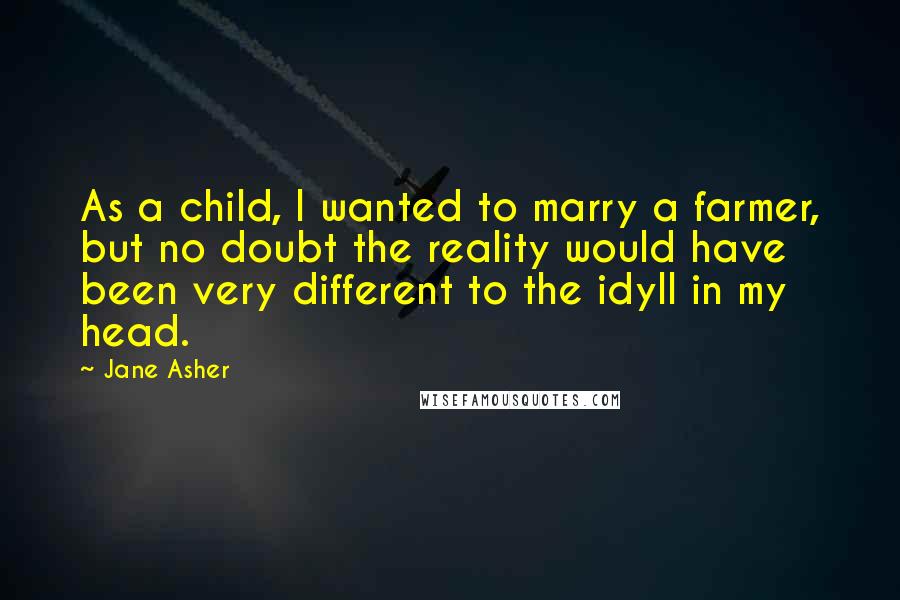 Jane Asher Quotes: As a child, I wanted to marry a farmer, but no doubt the reality would have been very different to the idyll in my head.