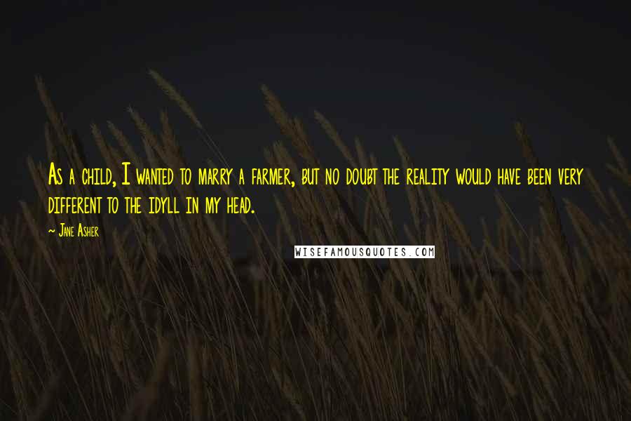 Jane Asher Quotes: As a child, I wanted to marry a farmer, but no doubt the reality would have been very different to the idyll in my head.