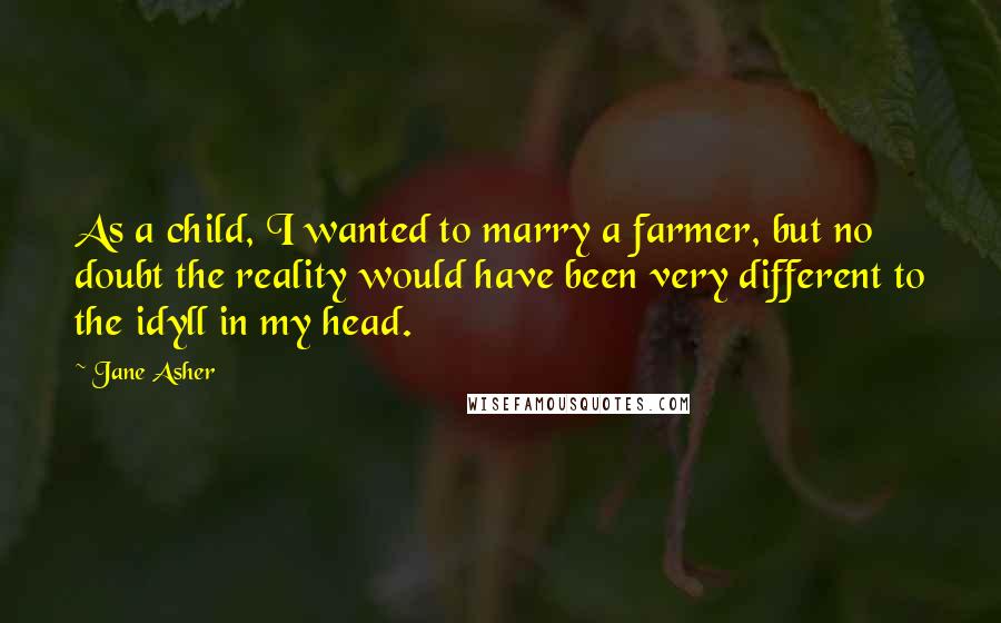 Jane Asher Quotes: As a child, I wanted to marry a farmer, but no doubt the reality would have been very different to the idyll in my head.