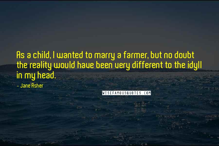 Jane Asher Quotes: As a child, I wanted to marry a farmer, but no doubt the reality would have been very different to the idyll in my head.