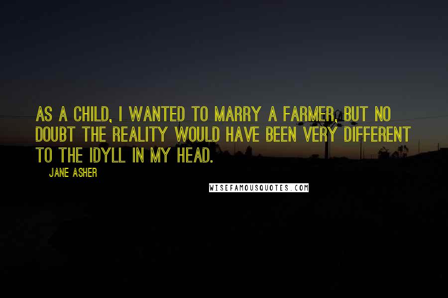 Jane Asher Quotes: As a child, I wanted to marry a farmer, but no doubt the reality would have been very different to the idyll in my head.