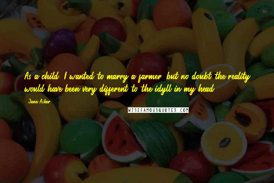 Jane Asher Quotes: As a child, I wanted to marry a farmer, but no doubt the reality would have been very different to the idyll in my head.