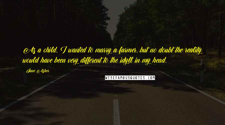 Jane Asher Quotes: As a child, I wanted to marry a farmer, but no doubt the reality would have been very different to the idyll in my head.