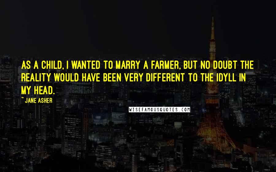 Jane Asher Quotes: As a child, I wanted to marry a farmer, but no doubt the reality would have been very different to the idyll in my head.