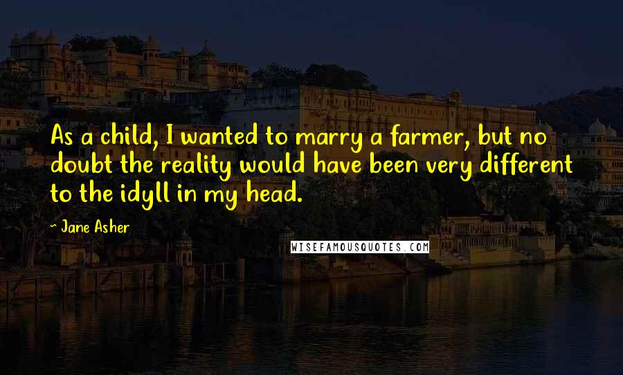 Jane Asher Quotes: As a child, I wanted to marry a farmer, but no doubt the reality would have been very different to the idyll in my head.