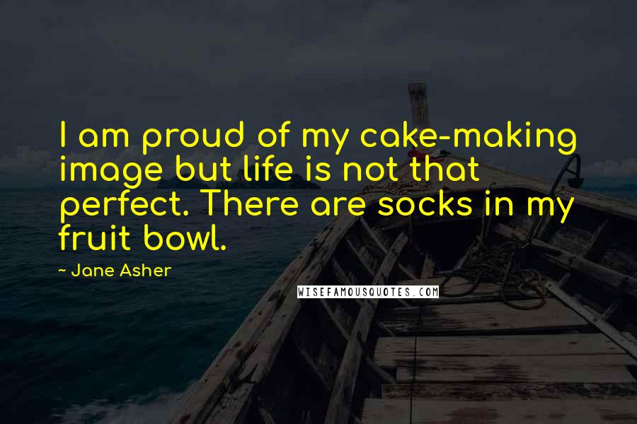 Jane Asher Quotes: I am proud of my cake-making image but life is not that perfect. There are socks in my fruit bowl.