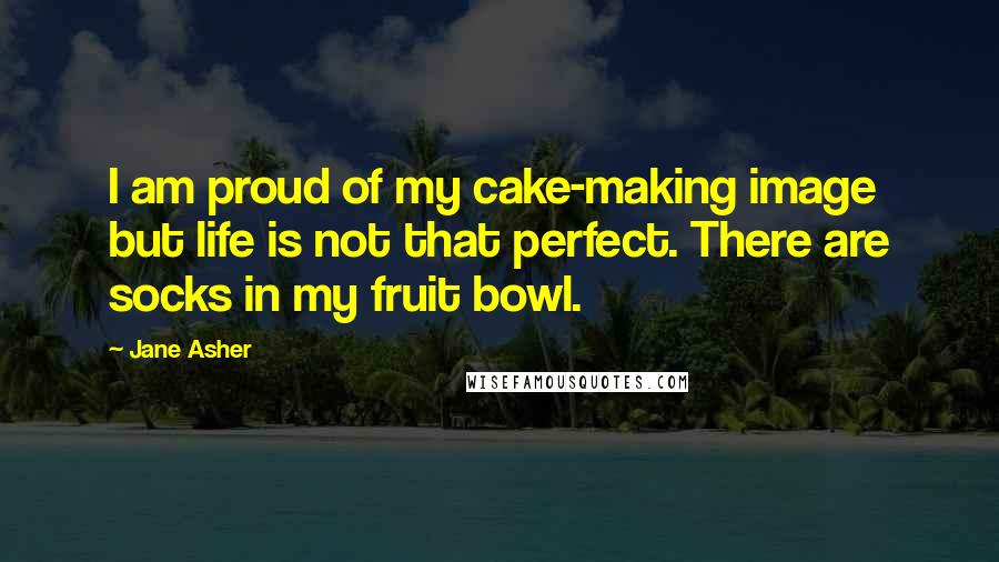 Jane Asher Quotes: I am proud of my cake-making image but life is not that perfect. There are socks in my fruit bowl.