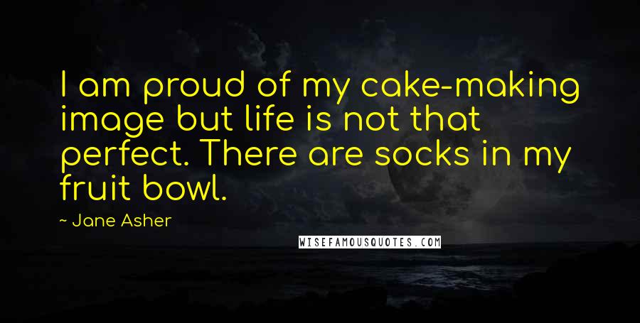 Jane Asher Quotes: I am proud of my cake-making image but life is not that perfect. There are socks in my fruit bowl.