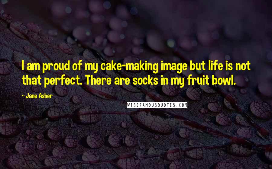 Jane Asher Quotes: I am proud of my cake-making image but life is not that perfect. There are socks in my fruit bowl.