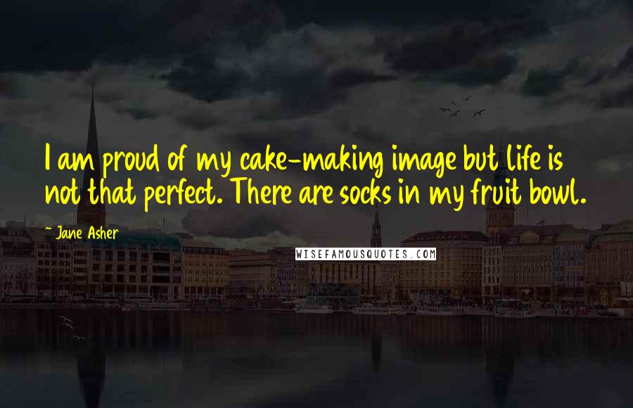 Jane Asher Quotes: I am proud of my cake-making image but life is not that perfect. There are socks in my fruit bowl.