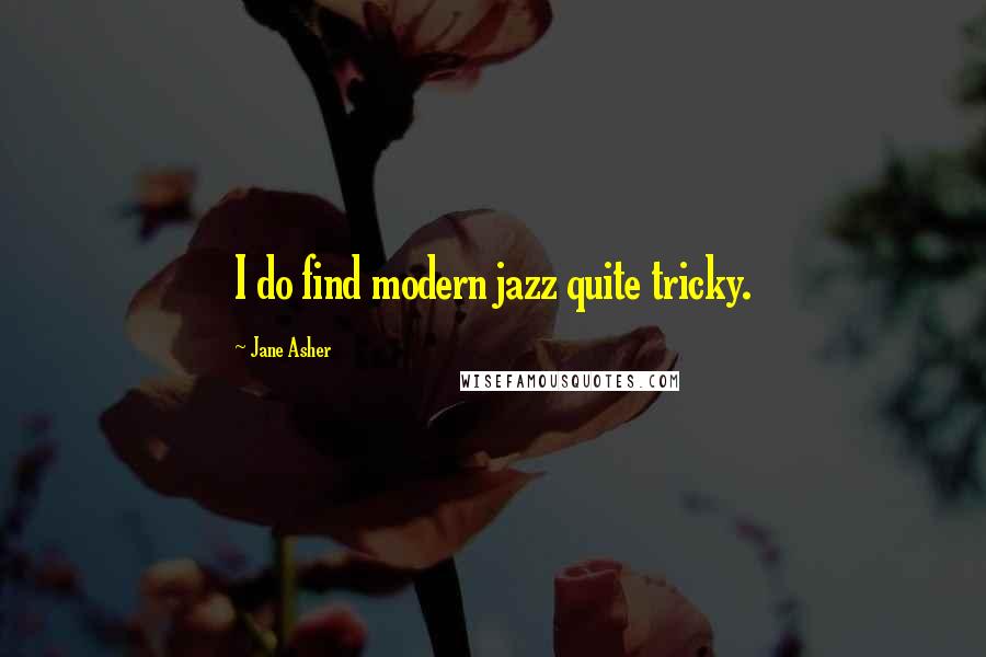 Jane Asher Quotes: I do find modern jazz quite tricky.