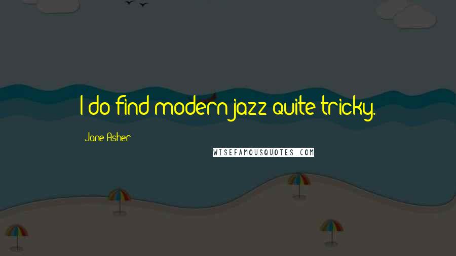 Jane Asher Quotes: I do find modern jazz quite tricky.