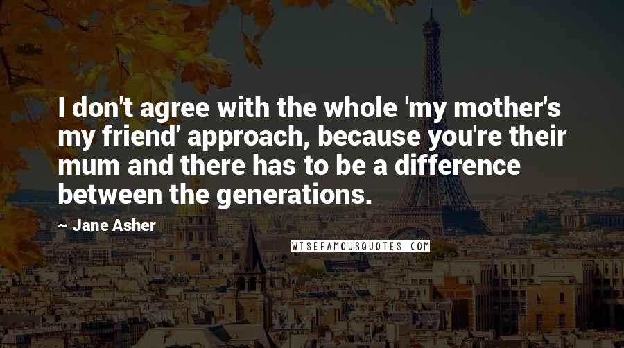 Jane Asher Quotes: I don't agree with the whole 'my mother's my friend' approach, because you're their mum and there has to be a difference between the generations.