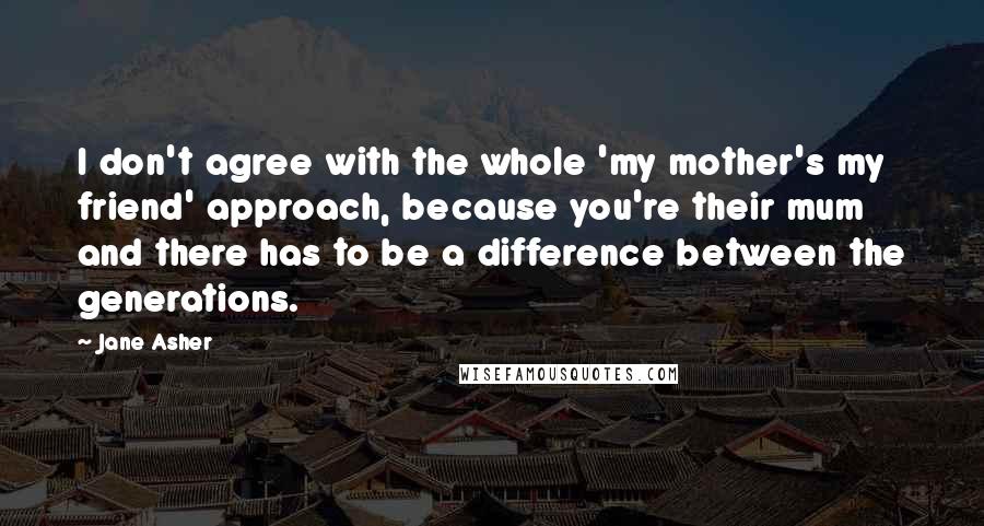 Jane Asher Quotes: I don't agree with the whole 'my mother's my friend' approach, because you're their mum and there has to be a difference between the generations.