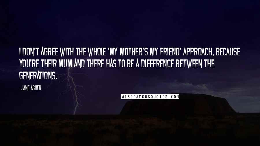 Jane Asher Quotes: I don't agree with the whole 'my mother's my friend' approach, because you're their mum and there has to be a difference between the generations.