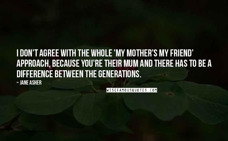 Jane Asher Quotes: I don't agree with the whole 'my mother's my friend' approach, because you're their mum and there has to be a difference between the generations.